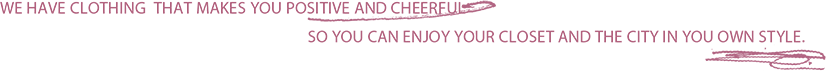 WE HAVE CLOTHING  THAT MAKES YOU POSITIVE AND CHEERFUL SO YOU CAN ENJOY YOUR CLOSET AND THE CITY IN YOU OWN STYLE.