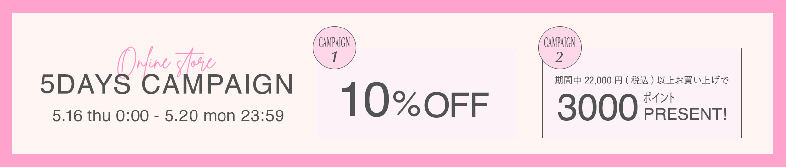 5DAYS CAMPAIGN 5/16(thu) - 5/20(mon) 10%PFF 3000ポイントプレゼント