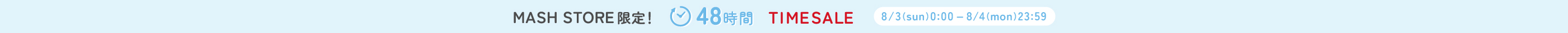 MASH STORE 限定！ 48時間 TIMESALE 8/3(sun) 0:00 - 8/4(mon) 23:59