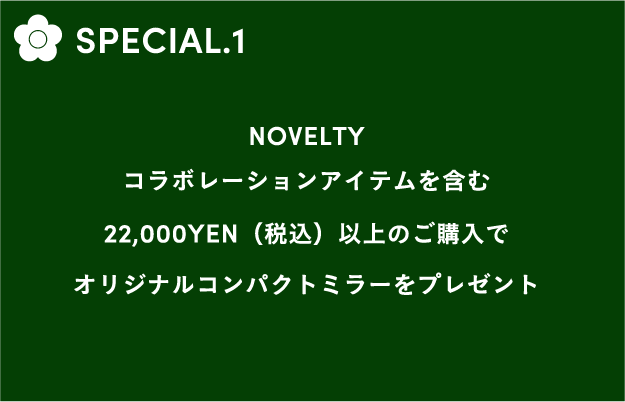 SPECIAL.1 NOVELTY コラボレーションアイテムを含む 22,000YEN(税込)以上のご購入でオリジナルコンパクトミラーをプレゼント