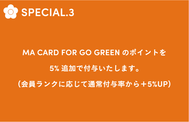 SPECIAL.3 MA CARD FOR GO GREENのポイントを5%追加で付与いたします。(会員ランクに応じて通常付与率から+5%UP)