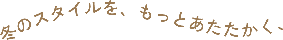 冬のスタイルを、もっとあたたかく、