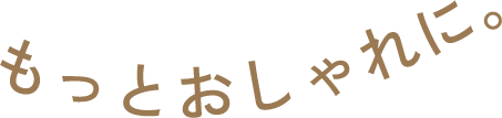 もっとおしゃれに。