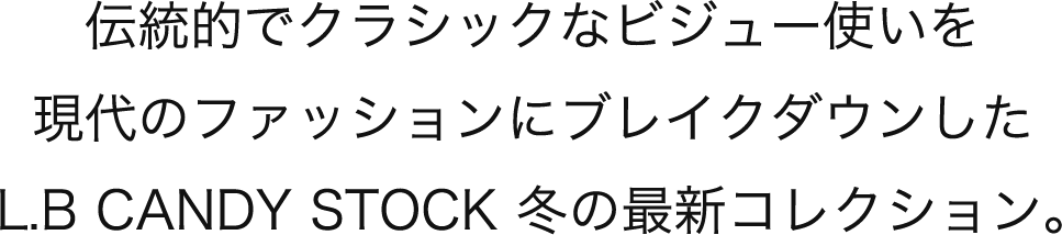 伝統的でクラシックなビジュー使いを 現代のファッションにブレイクダウンした L.B CANDY STOCK 冬の最新コレクション。